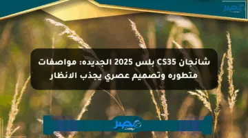 شانجان CS35 بلس 2025 الجديدة: مواصفات متطورة وتصميم عصري يجذب الأنظار